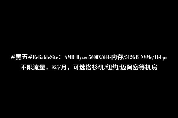 #黑五#ReliableSite：AMD Ryzen5600X/64G内存/512GB NVMe/1Gbps不限流量，$55/月，可选洛杉矶/纽约/迈阿密等机房