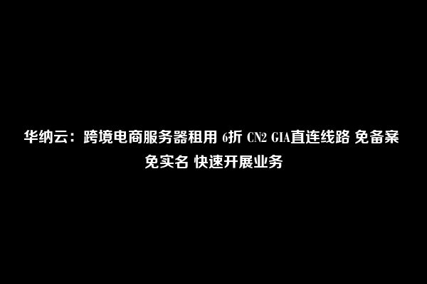 华纳云：跨境电商服务器租用 6折 CN2 GIA直连线路 免备案 免实名 快速开展业务