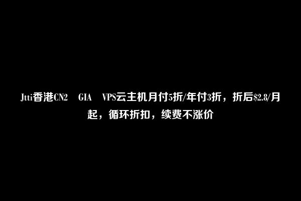 Jtti香港CN2 GIA VPS云主机月付5折/年付3折，折后$2.8/月起，循环折扣，续费不涨价