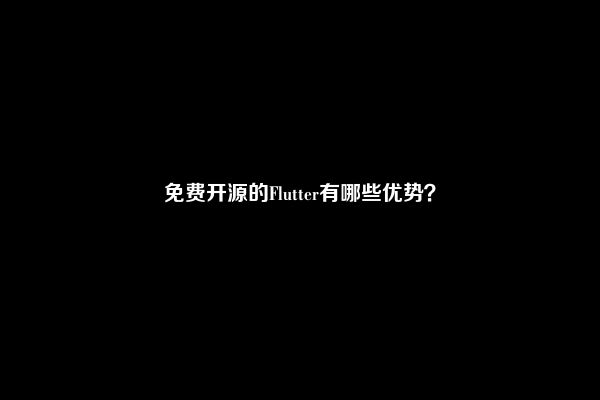 免费开源的Flutter有哪些优势？