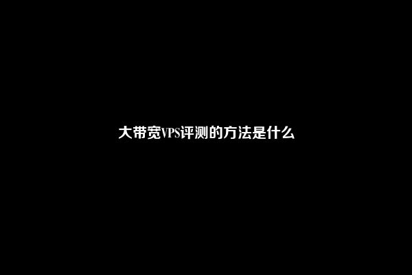 大带宽VPS评测的方法是什么