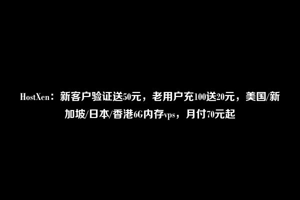 HostXen：新客户验证送50元，老用户充100送20元，美国/新加坡/日本/香港6G内存vps，月付70元起