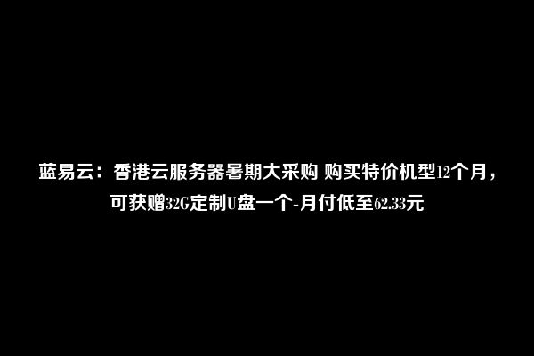 蓝易云：香港云服务器暑期大采购 购买特价机型12个月，可获赠32G定制U盘一个-月付低至62.33元