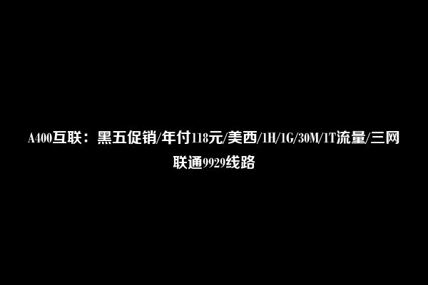 A400互联：黑五促销/年付118元/美西/1H/1G/30M/1T流量/三网联通9929线路