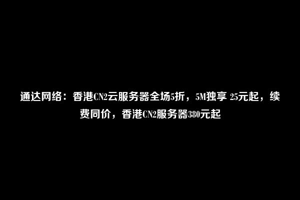 通达网络：香港CN2云服务器全场5折，5M独享 25元起，续费同价，香港CN2服务器380元起