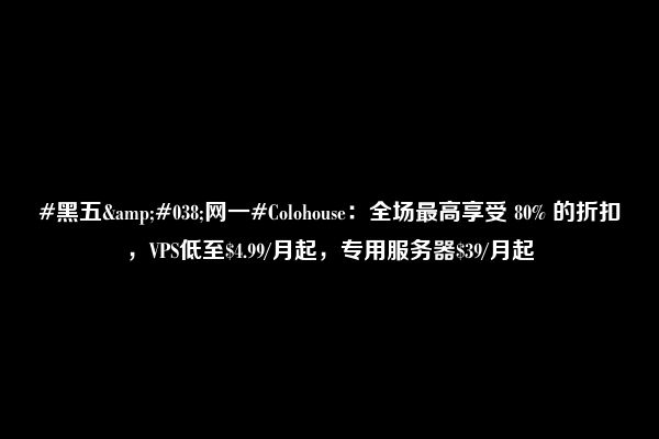 #黑五&#038;网一#Colohouse：全场最高享受 80% 的折扣，VPS低至$4.99/月起，专用服务器$39/月起