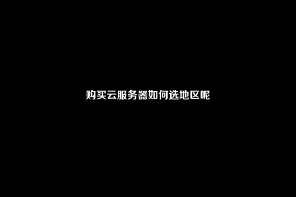 购买云服务器如何选地区呢