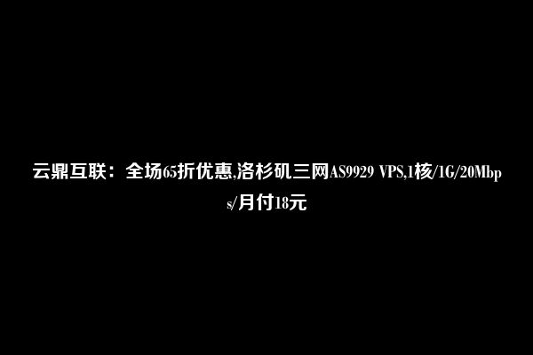 云鼎互联：全场65折优惠,洛杉矶三网AS9929 VPS,1核/1G/20Mbps/月付18元