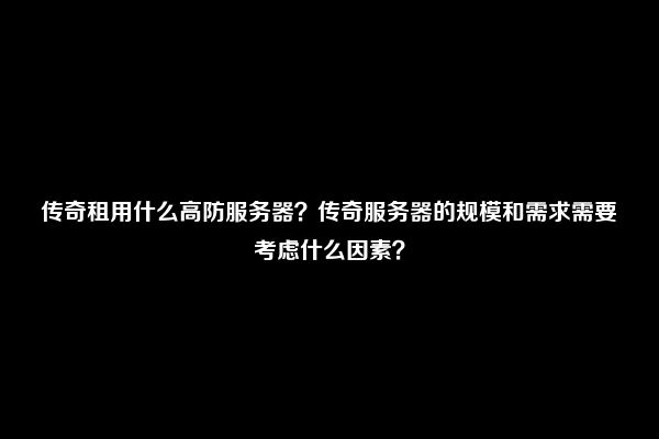 传奇租用什么高防服务器？传奇服务器的规模和需求需要考虑什么因素？