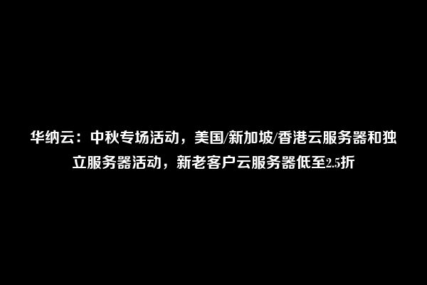 华纳云：中秋专场活动，美国/新加坡/香港云服务器和独立服务器活动，新老客户云服务器低至2.5折