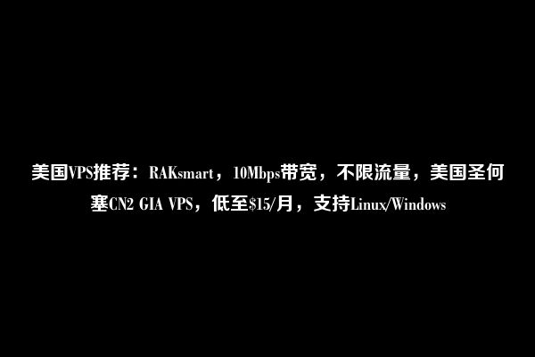 美国VPS推荐：RAKsmart，10Mbps带宽，不限流量，美国圣何塞CN2 GIA VPS，低至$15/月，支持Linux/Windows