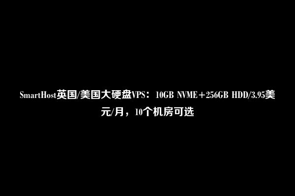 SmartHost英国/美国大硬盘VPS：10GB NVME+256GB HDD/3.95美元/月，10个机房可选