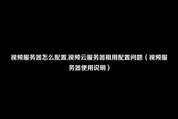 视频服务器怎么配置,视频云服务器租用配置问题（视频服务器使用说明）