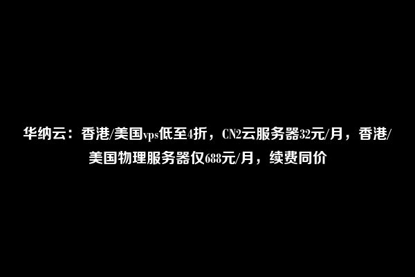 华纳云：香港/美国vps低至4折，CN2云服务器32元/月，香港/美国物理服务器仅688元/月，续费同价