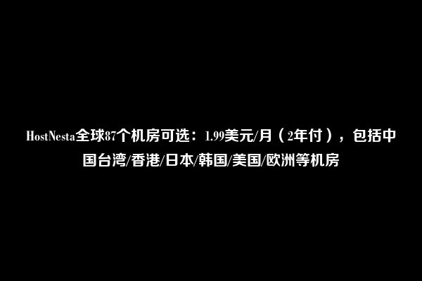 HostNesta全球87个机房可选：1.99美元/月（2年付），包括中国台湾/香港/日本/韩国/美国/欧洲等机房