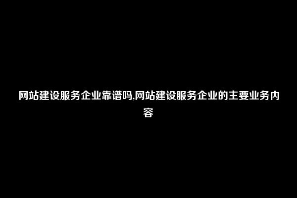 网站建设服务企业靠谱吗,网站建设服务企业的主要业务内容