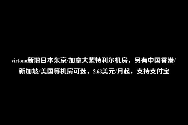 virtono新增日本东京/加拿大蒙特利尔机房，另有中国香港/新加坡/美国等机房可选，2.63美元/月起，支持支付宝