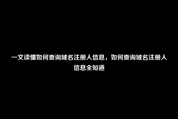 一文读懂如何查询域名注册人信息，如何查询域名注册人信息全知道