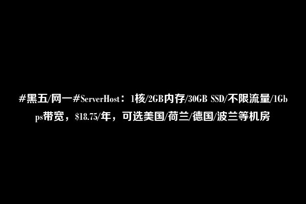 #黑五/网一#ServerHost：1核/2GB内存/30GB SSD/不限流量/1Gbps带宽，$18.75/年，可选美国/荷兰/德国/波兰等机房