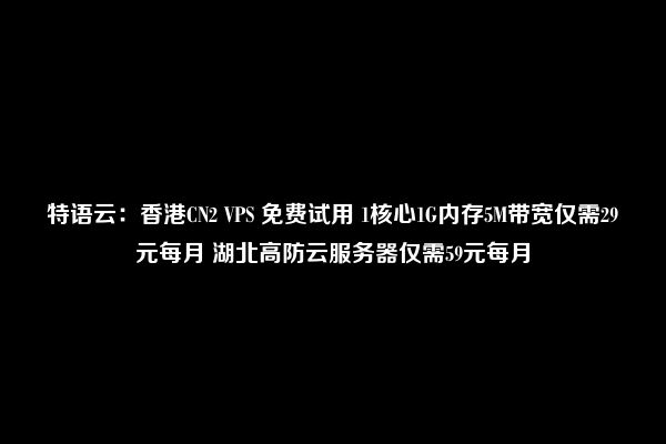 特语云：香港CN2 VPS 免费试用 1核心1G内存5M带宽仅需29元每月 湖北高防云服务器仅需59元每月