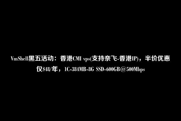 VmShell黑五活动：香港CMI vps(支持奈飞-香港IP)，半价优惠仅$48/年，1C-384MB-8G SSD-600GB@500Mbps