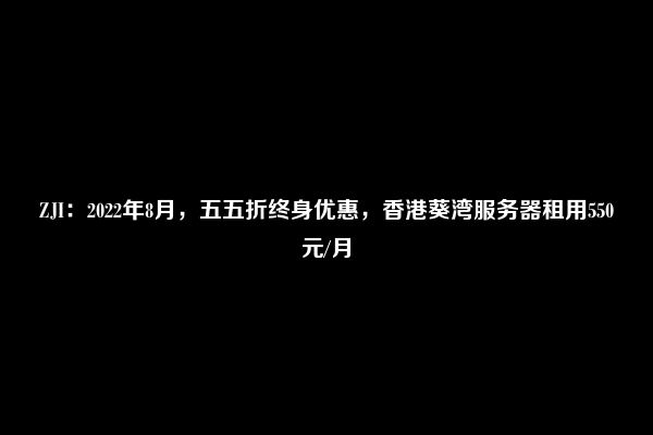 ZJI：2022年8月，五五折终身优惠，香港葵湾服务器租用550元/月