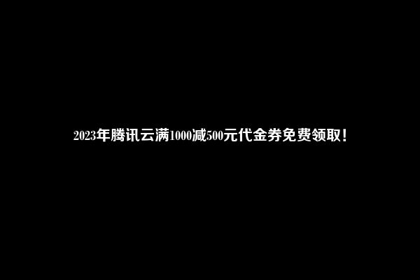 2023年腾讯云满1000减500元代金券免费领取！