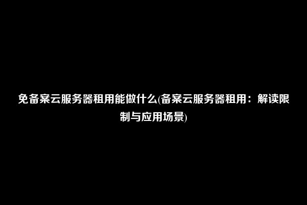 免备案云服务器租用能做什么(备案云服务器租用：解读限制与应用场景)