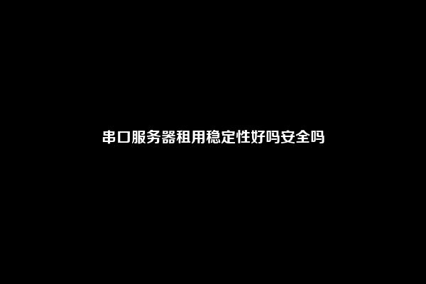 串口服务器租用稳定性好吗安全吗
