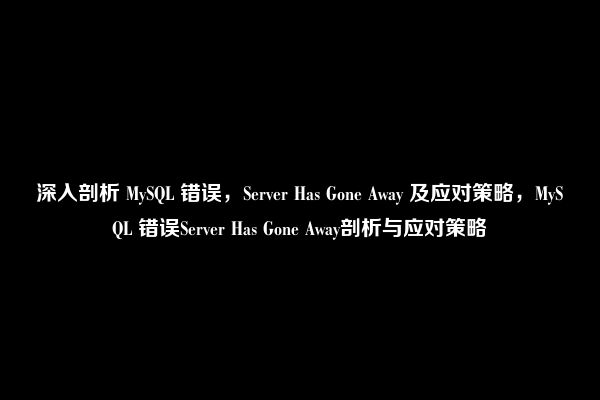 深入剖析 MySQL 错误，Server Has Gone Away 及应对策略，MySQL 错误Server Has Gone Away剖析与应对策略