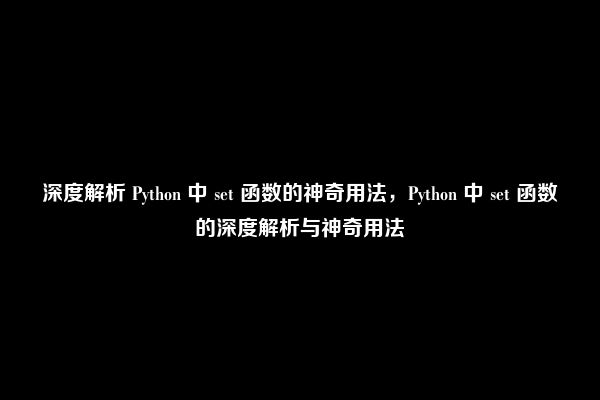 深度解析 Python 中 set 函数的神奇用法，Python 中 set 函数的深度解析与神奇用法