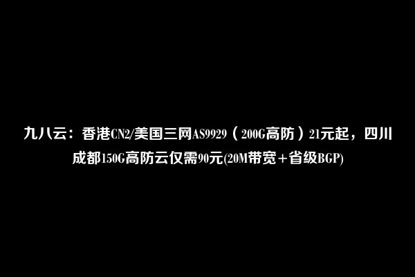 九八云：香港CN2/美国三网AS9929（200G高防）21元起，四川成都150G高防云仅需90元(20M带宽+省级BGP)