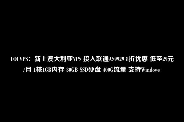 LOCVPS：新上澳大利亚VPS 接入联通AS9929 8折优惠 低至29元/月 1核1GB内存 30GB SSD硬盘 400G流量 支持Windows