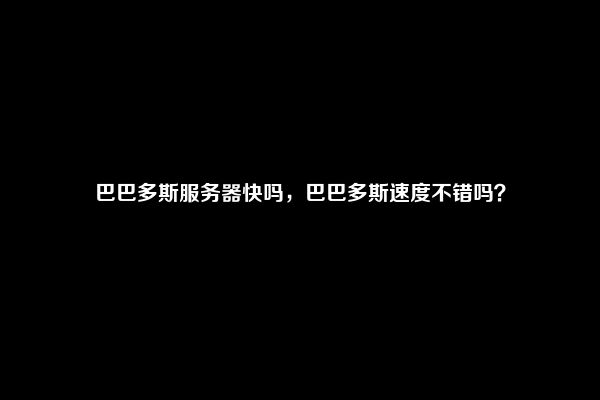 巴巴多斯服务器快吗，巴巴多斯速度不错吗？