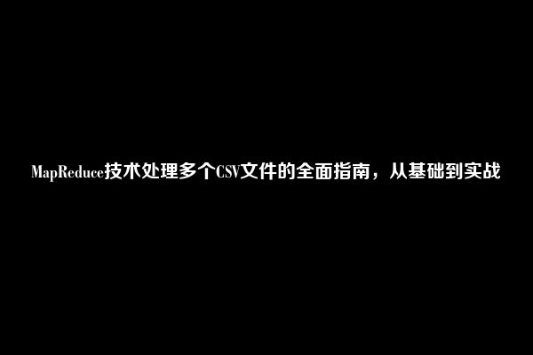 MapReduce技术处理多个CSV文件的全面指南，从基础到实战