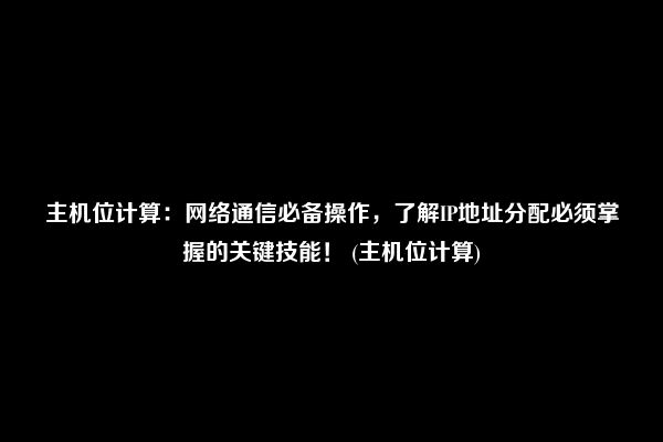 主机位计算：网络通信必备操作，了解IP地址分配必须掌握的关键技能！ (主机位计算)