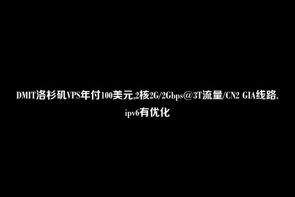 DMIT洛杉矶VPS年付100美元,2核2G/2Gbps@3T流量/CN2 GIA线路,ipv6有优化