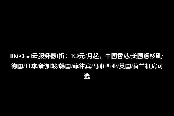 HKGCloud云服务器1折：19.9元/月起，中国香港/美国洛杉矶/德国/日本/新加坡/韩国/菲律宾/马来西亚/英国/荷兰机房可选