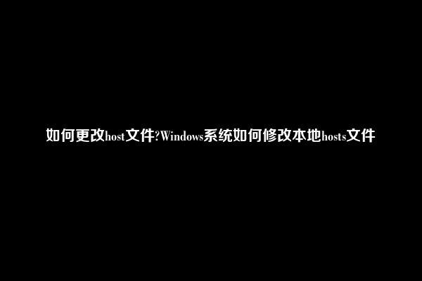 如何更改host文件?Windows系统如何修改本地hosts文件