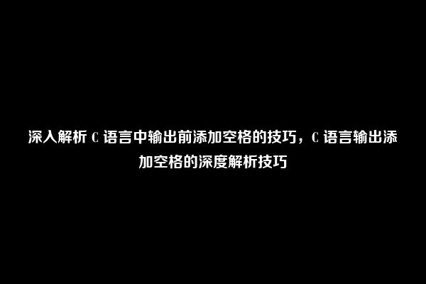 深入解析 C 语言中输出前添加空格的技巧，C 语言输出添加空格的深度解析技巧