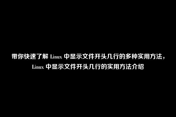 带你快速了解 Linux 中显示文件开头几行的多种实用方法，Linux 中显示文件开头几行的实用方法介绍