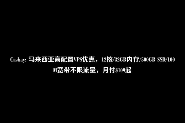 Casbay: 马来西亚高配置VPS优惠，12核/32GB内存/500GB SSD/100M宽带不限流量，月付$109起