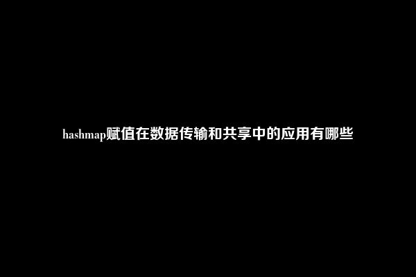 hashmap赋值在数据传输和共享中的应用有哪些