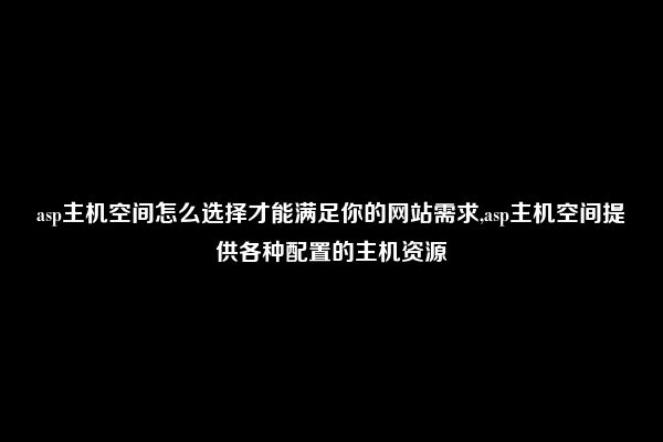 asp主机空间怎么选择才能满足你的网站需求,asp主机空间提供各种配置的主机资源