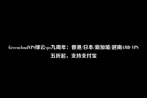 GreencloudVPS绿云vps九周年：香港/日本/新加坡/越南AMD VPS五折起，支持支付宝