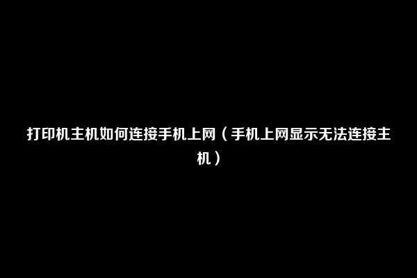 打印机主机如何连接手机上网（手机上网显示无法连接主机）