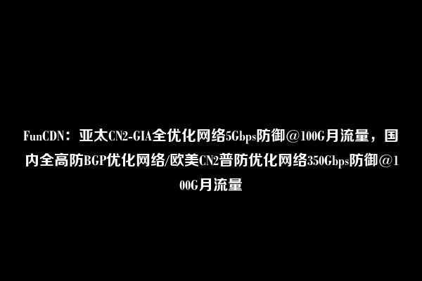 FunCDN：亚太CN2-GIA全优化网络5Gbps防御@100G月流量，国内全高防BGP优化网络/欧美CN2普防优化网络350Gbps防御@100G月流量