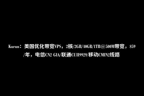 Kurun：美国优化带宽VPS，2核/2GB/40GB/1TB@500M带宽，$59/年，电信CN2 GIA/联通CUII9929/移动CMIN2线路