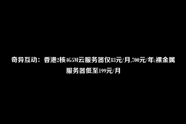 奇异互动：香港2核4G5M云服务器仅83元/月,700元/年;裸金属服务器低至199元/月