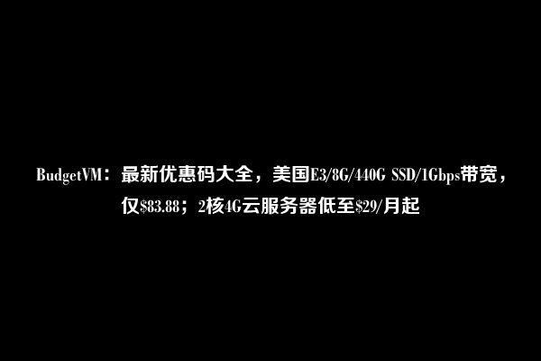 BudgetVM：最新优惠码大全，美国E3/8G/440G SSD/1Gbps带宽，仅$83.88；2核4G云服务器低至$29/月起